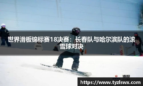 世界滑板锦标赛18决赛：长春队与哈尔滨队的滚雪球对决