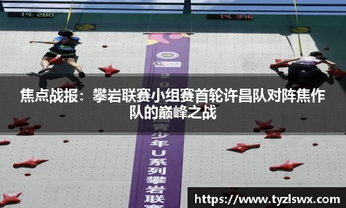 焦点战报：攀岩联赛小组赛首轮许昌队对阵焦作队的巅峰之战