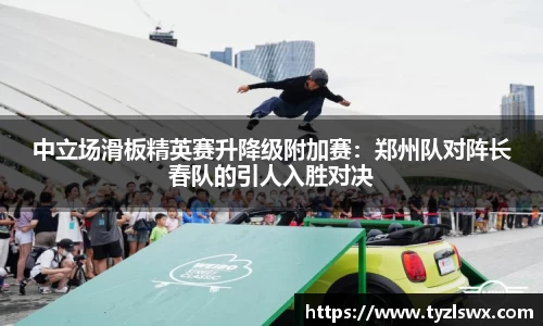 中立场滑板精英赛升降级附加赛：郑州队对阵长春队的引人入胜对决