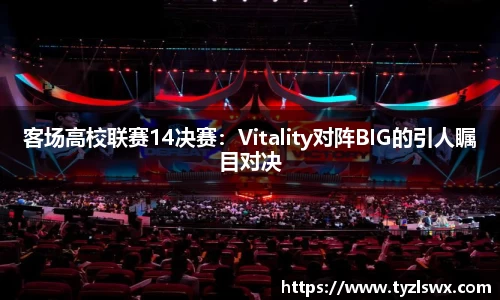 客场高校联赛14决赛：Vitality对阵BIG的引人瞩目对决
