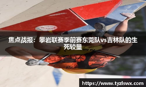 焦点战报：攀岩联赛季前赛东莞队vs吉林队的生死较量