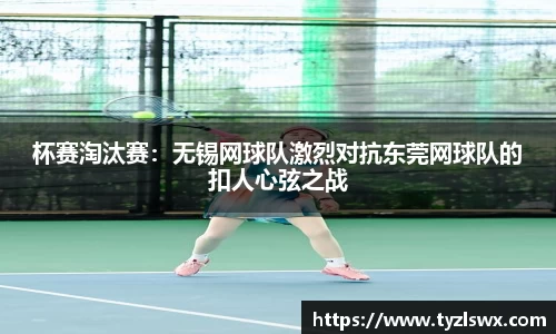 杯赛淘汰赛：无锡网球队激烈对抗东莞网球队的扣人心弦之战