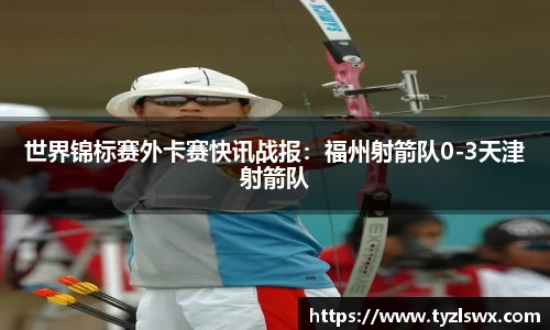 世界锦标赛外卡赛快讯战报：福州射箭队0-3天津射箭队