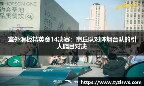 室外滑板精英赛14决赛：商丘队对阵烟台队的引人瞩目对决