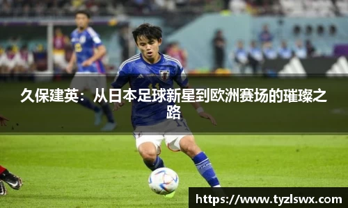 久保建英：从日本足球新星到欧洲赛场的璀璨之路