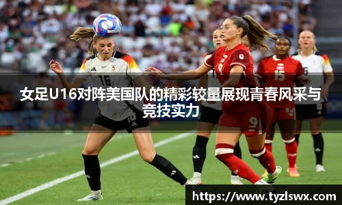 女足U16对阵美国队的精彩较量展现青春风采与竞技实力
